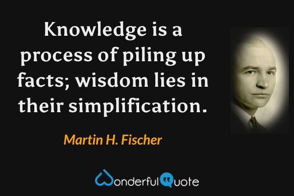 Knowledge is a process of piling up facts; wisdom lies in their simplification. - Martin H. Fischer quote.