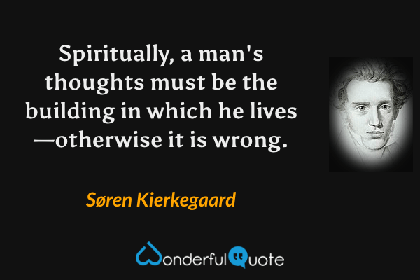Spiritually, a man's thoughts must be the building in which he lives—otherwise it is wrong. - Søren Kierkegaard quote.