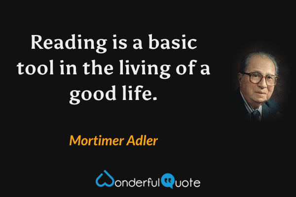 Reading is a basic tool in the living of a good life. - Mortimer Adler quote.