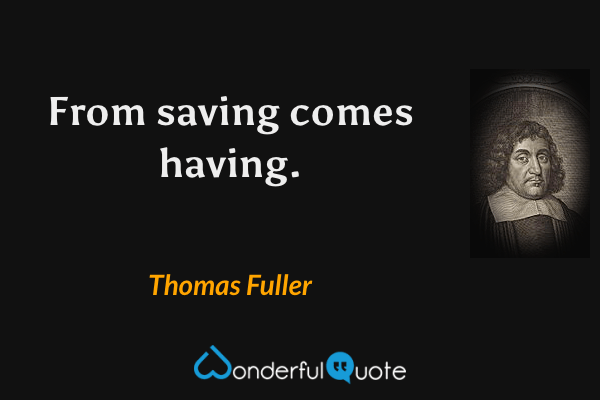 From saving comes having. - Thomas Fuller quote.