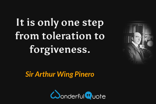 It is only one step from toleration to forgiveness. - Sir Arthur Wing Pinero quote.