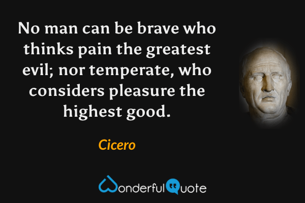 No man can be brave who thinks pain the greatest evil; nor temperate, who considers pleasure the highest good. - Cicero quote.