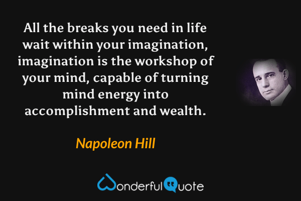 All the breaks you need in life wait within your imagination, imagination is the workshop of your mind, capable of turning mind energy into accomplishment and wealth. - Napoleon Hill quote.