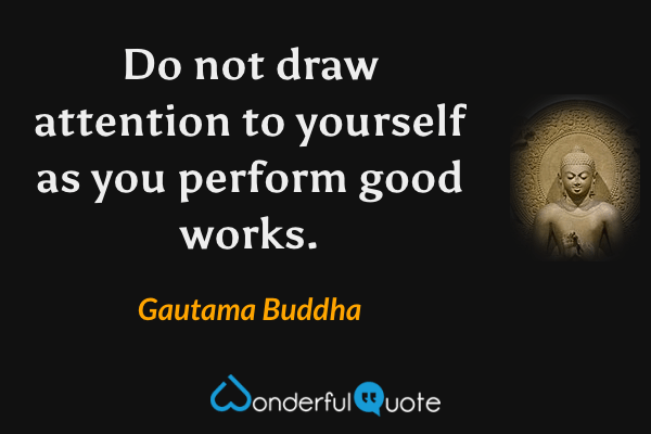 Do not draw attention to yourself as you perform good works. - Gautama Buddha quote.