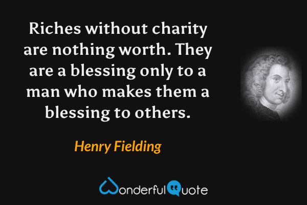 Riches without charity are nothing worth. They are a blessing only to a man who makes them a blessing to others. - Henry Fielding quote.