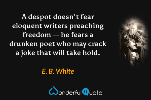A despot doesn't fear eloquent writers preaching freedom — he fears a drunken poet who may crack a joke that will take hold. - E. B. White quote.