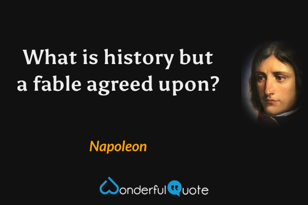 What is history but a fable agreed upon? - Napoleon quote.