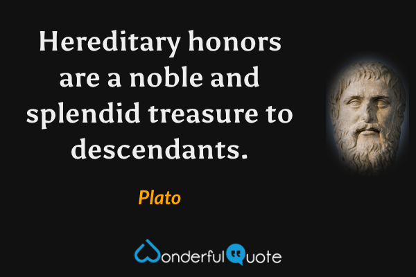 Hereditary honors are a noble and splendid treasure to descendants. - Plato quote.