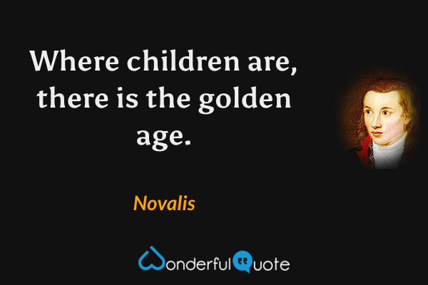 Where children are, there is the golden age. - Novalis quote.