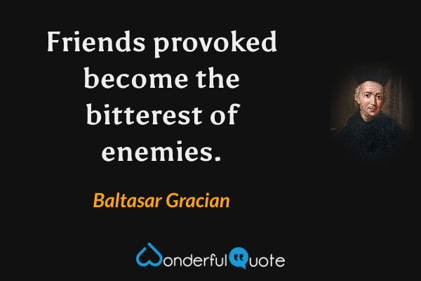 Friends provoked become the bitterest of enemies. - Baltasar Gracian quote.