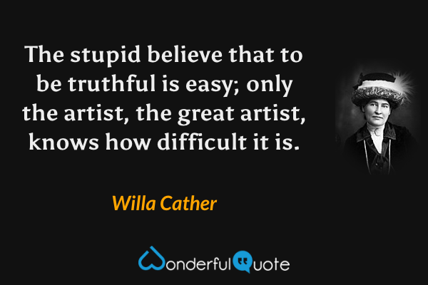 The stupid believe that to be truthful is easy; only the artist, the great artist, knows how difficult it is. - Willa Cather quote.