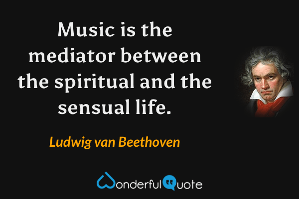 Music is the mediator between the spiritual and the sensual life. - Ludwig van Beethoven quote.