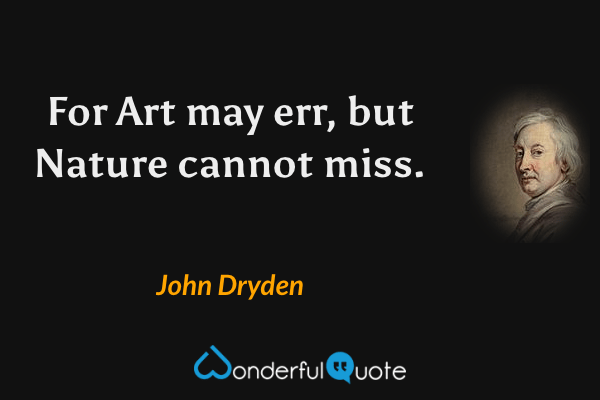 For Art may err, but Nature cannot miss. - John Dryden quote.