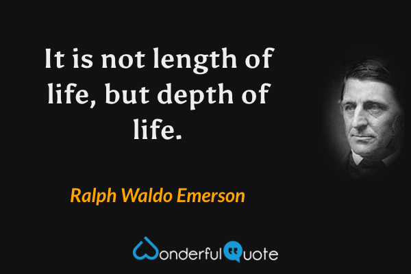 It is not length of life, but depth of life. - Ralph Waldo Emerson quote.