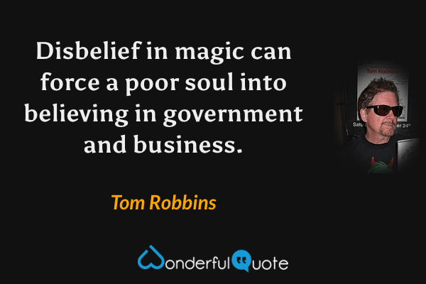 Disbelief in magic can force a poor soul into believing in government and business. - Tom Robbins quote.