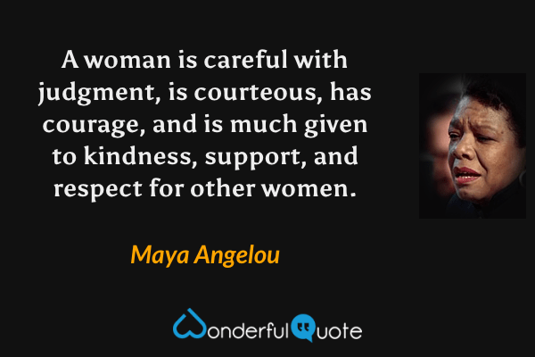 A woman is careful with judgment, is courteous, has courage, and is much given to kindness, support, and respect for other women. - Maya Angelou quote.