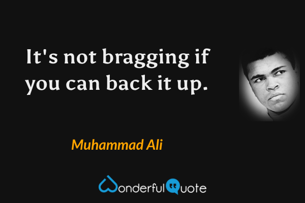 It's not bragging if you can back it up. - Muhammad Ali quote.