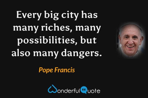 Every big city has many riches, many possibilities, but also many dangers. - Pope Francis quote.