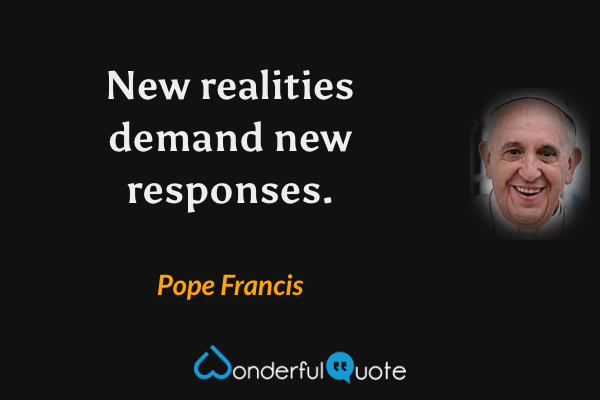 New realities demand new responses. - Pope Francis quote.