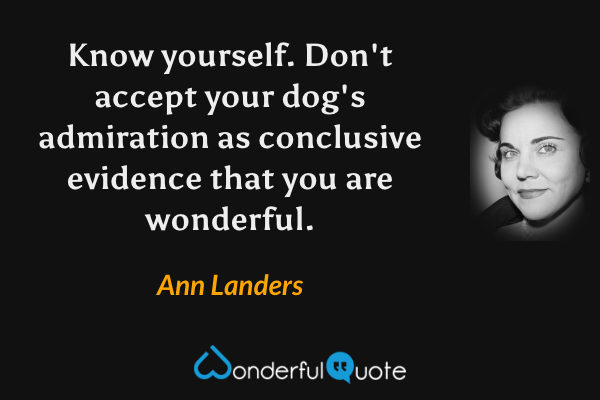 Know yourself. Don't accept your dog's admiration as conclusive evidence that you are wonderful. - Ann Landers quote.