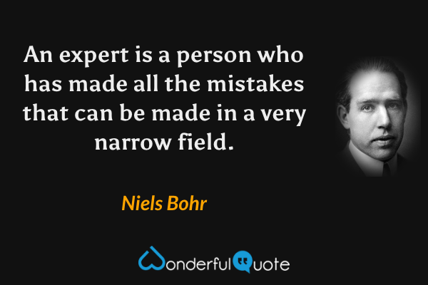 An expert is a person who has made all the mistakes that can be made in a very narrow field. - Niels Bohr quote.