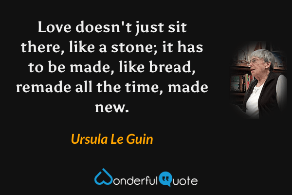 Love doesn't just sit there, like a stone; it has to be made, like bread, remade all the time, made new. - Ursula Le Guin quote.