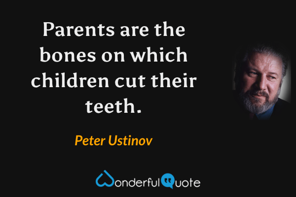 Parents are the bones on which children cut their teeth. - Peter Ustinov quote.