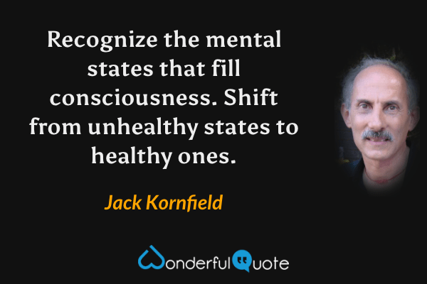 Recognize the mental states that fill consciousness. Shift from unhealthy states to healthy ones. - Jack Kornfield quote.
