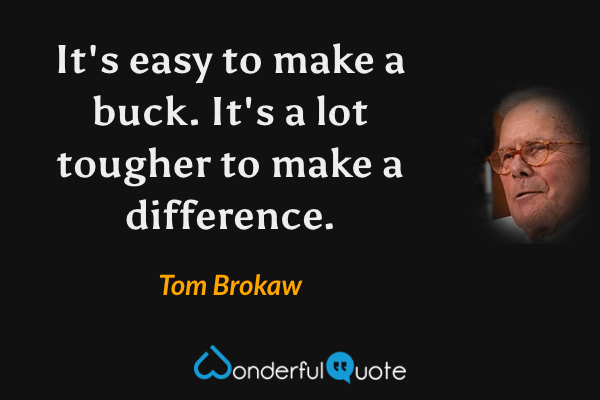 It's easy to make a buck. It's a lot tougher to make a difference. - Tom Brokaw quote.