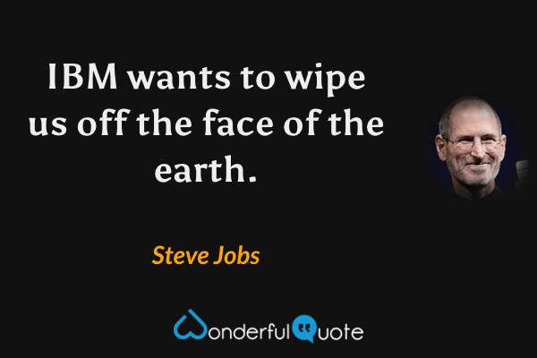 IBM wants to wipe us off the face of the earth. - Steve Jobs quote.