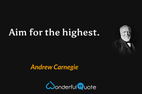 Aim for the highest. - Andrew Carnegie quote.