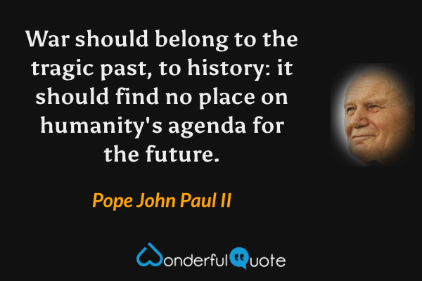 War should belong to the tragic past, to history: it should find no place on humanity's agenda for the future. - Pope John Paul II quote.