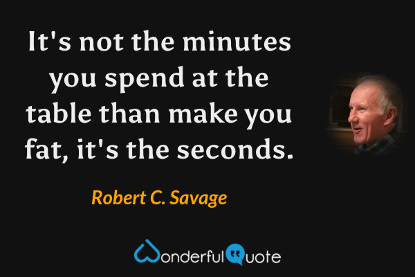 It's not the minutes you spend at the table than make you fat, it's the seconds. - Robert C. Savage quote.