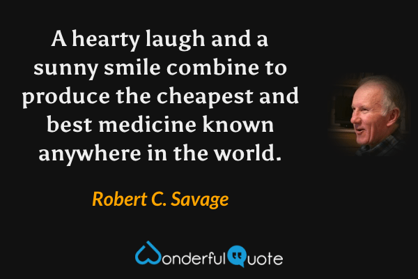 A hearty laugh and a sunny smile combine to produce the cheapest and best medicine known anywhere in the world. - Robert C. Savage quote.