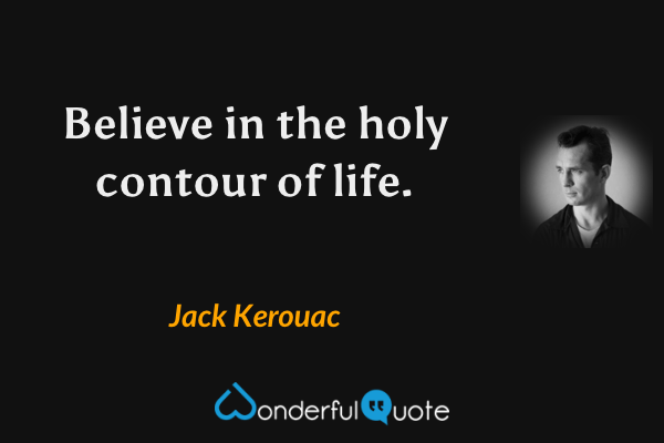 Believe in the holy contour of life. - Jack Kerouac quote.