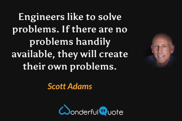 Engineers like to solve problems. If there are no problems handily available, they will create their own problems. - Scott Adams quote.