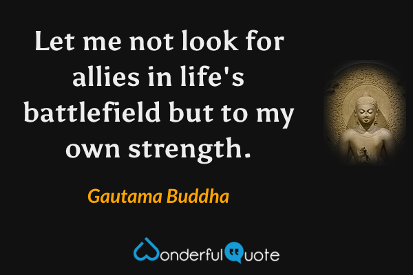 Let me not look for allies in life's battlefield but to my own strength. - Gautama Buddha quote.
