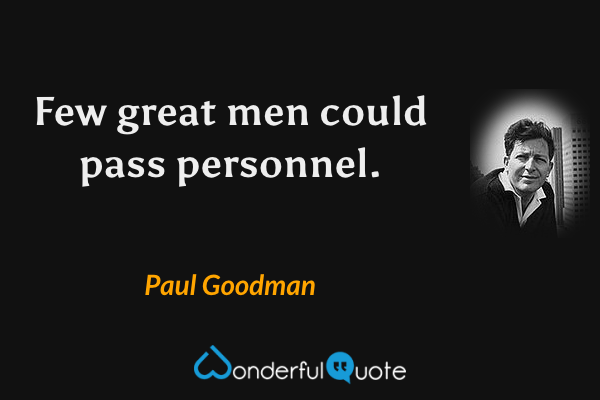 Few great men could pass personnel. - Paul Goodman quote.