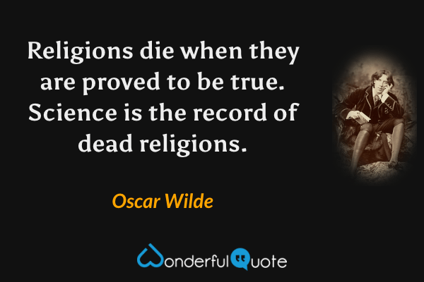 Religions die when they are proved to be true. Science is the record of dead religions. - Oscar Wilde quote.