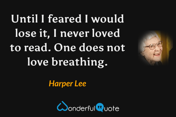 Until I feared I would lose it, I never loved to read. One does not love breathing. - Harper Lee quote.