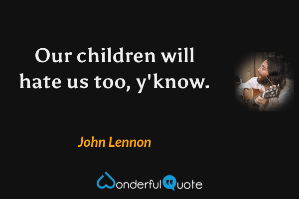 Our children will hate us too, y'know. - John Lennon quote.