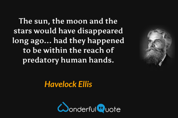 The sun, the moon and the stars would have disappeared long ago... had they happened to be within the reach of predatory human hands. - Havelock Ellis quote.