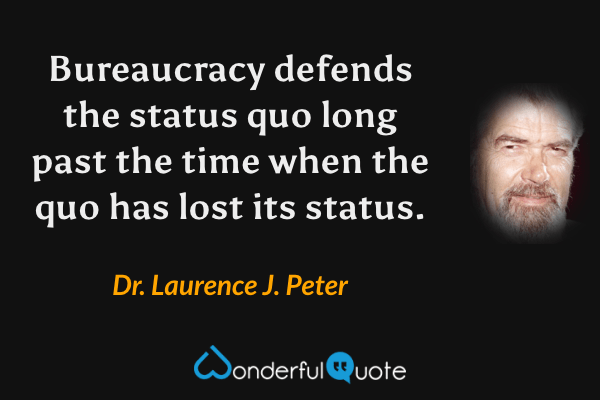 Bureaucracy defends the status quo long past the time when the quo has lost its status. - Dr. Laurence J. Peter quote.
