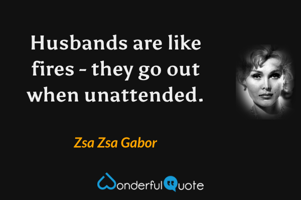 Husbands are like fires - they go out when unattended. - Zsa Zsa Gabor quote.