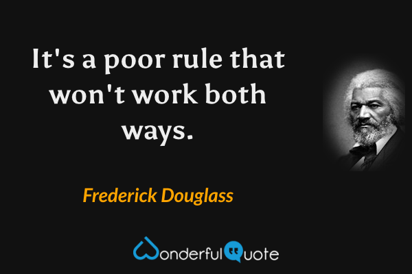 It's a poor rule that won't work both ways. - Frederick Douglass quote.