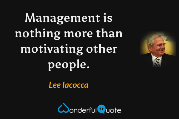 Management is nothing more than motivating other people. - Lee Iacocca quote.