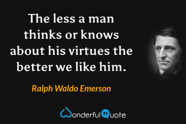 The less a man thinks or knows about his virtues the better we like him. - Ralph Waldo Emerson quote.
