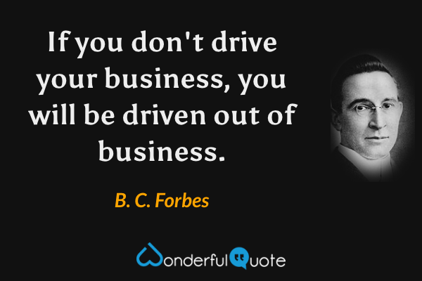 If you don't drive your business, you will be driven out of business. - B. C. Forbes quote.