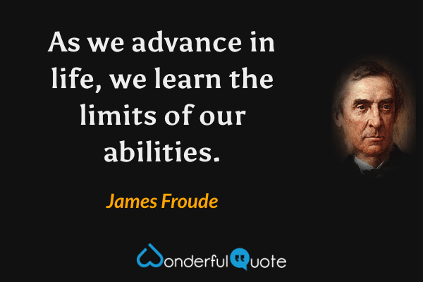 As we advance in life, we learn the limits of our abilities. - James Froude quote.