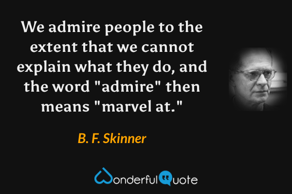 We admire people to the extent that we cannot explain what they do, and the word "admire" then means "marvel at." - B. F. Skinner quote.